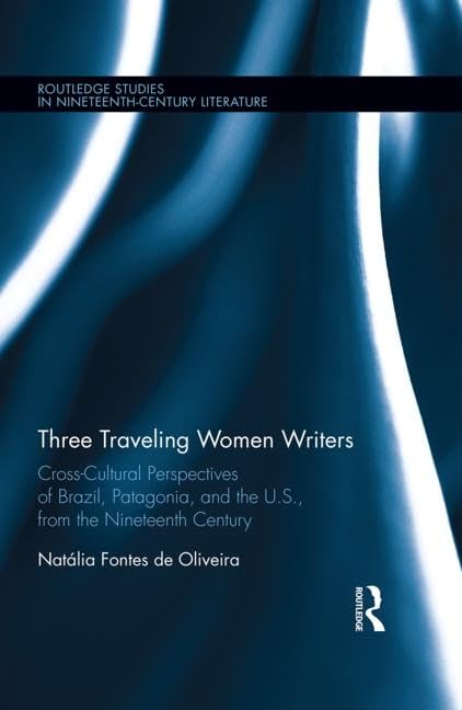 Three Traveling Women Writers: CrossCultural Perspectives of Brazil, Patagonia, and the U.S from the Nineteenth Century (Routle,Used