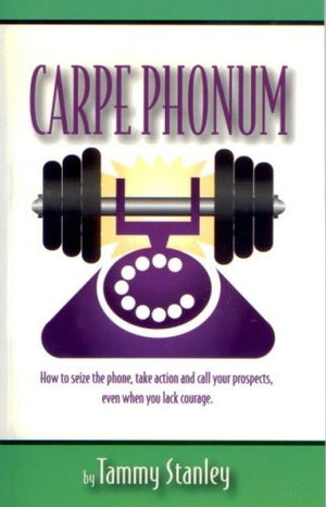 Carpe Phonum: How To Seize The Phone, Take Action And Call Your Prospects Even When You Lack Courage,New