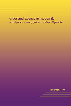 Order and Agency in Modernity: Talcott Parsons, Erving Goffman, and Harold Garfinkel,New