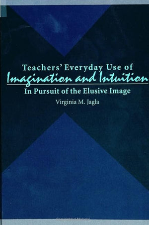 Teachers' Everyday Use of Imagination & Intuition: In Pursuit of the Elusive Image (SUNY Series in Te (Suny Series, Teacher Prep,New