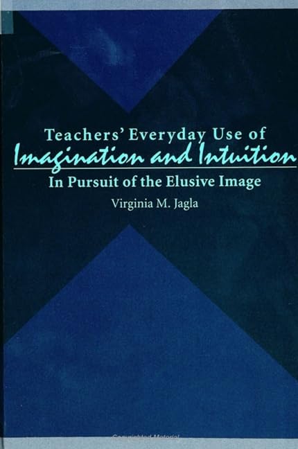 Teachers' Everyday Use of Imagination & Intuition: In Pursuit of the Elusive Image (SUNY Series in Te (Suny Series, Teacher Prep,New