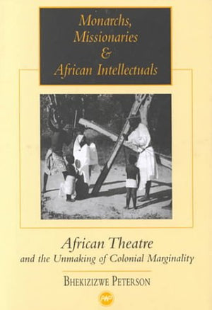 Monarchs, Missionaries & African Intellectuals : African Theatre and the Unmaking of Colonial Marginality,New