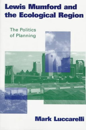 Lewis Mumford and the Ecological Region: The Politics of Planning,Used
