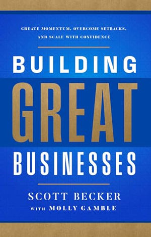 Building Great Businesses: Create Momentum, Overcome Setbacks, And Scale With Confidence