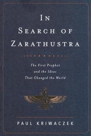 In Search of Zarathustra: The First Prophet and the Ideas That Changed the World,New