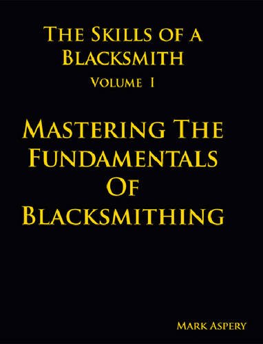 The Skills Of A Blacksmith: V.1: Mastering The Fundamentals Of Blacksmithing