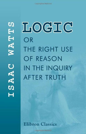 Logic, or, The Right Use of Reason in the Inquiry after Truth: With a Variety of Rules to Guard against Error in the Affairs of ,New