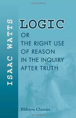 Logic, or, The Right Use of Reason in the Inquiry after Truth: With a Variety of Rules to Guard against Error in the Affairs of ,Used