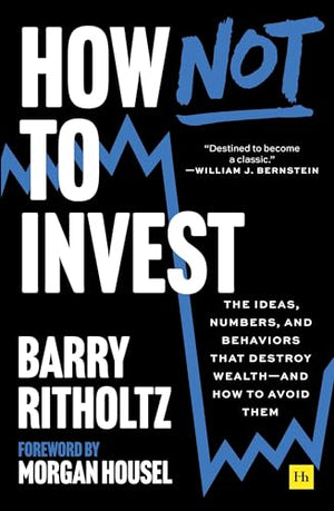 How Not To Invest: The Ideas, Numbers, And Behaviors That Destroy WealthAnd How To Avoid Them