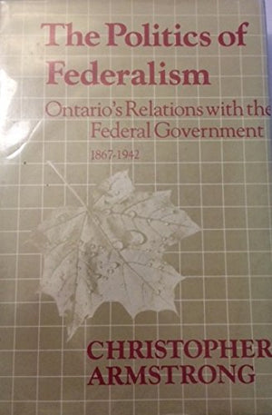 The politics of federalism: Ontario's relations with the Federal Government, 18671942 (Ontario historical studies series),Used