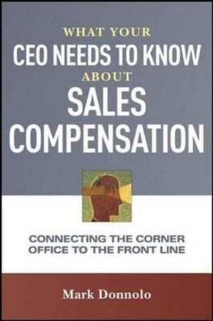What Your CEO Needs to Know About Sales Compensation: Connecting the Corner Office to the Front Line,New