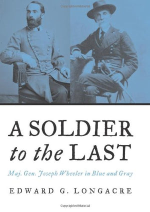 A Soldier To The Last: Maj. Gen. Joseph Wheeler In Blue And Gray