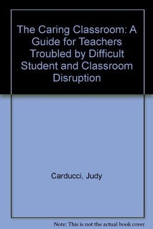 The Caring Classroom: A Guide for Teachers Troubled by Difficult Student and Classroom Disruption,New