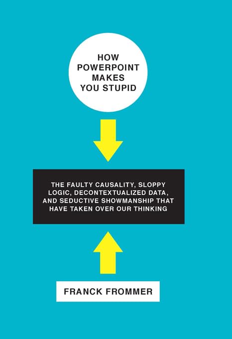 How PowerPoint Makes You Stupid: The Faulty Causality, Sloppy Logic, Decontextualized Data, and Seductive Showmanship That Have