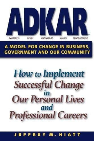 ADKAR: A Model for Change in Business, Government and our Community,New