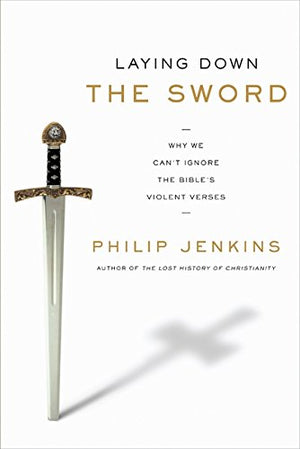 Laying Down the Sword: Why We Can t Ignore the Bible s Violent Verses