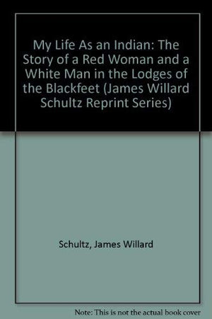 My Life As an Indian: The Story of a Red Woman and a White Man in the Lodges of the Blackfeet (James Willard Schultz Reprint Ser,Used