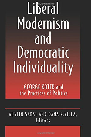 Liberal Modernism And Democratic Individuality: George Kateb And The Practices Of Politics