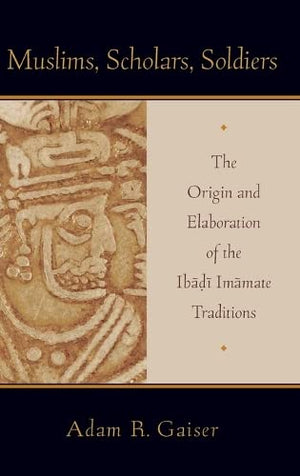 Muslims, Scholars, Soldiers: The Origin And Elaboration Of The Ibadi Imamate Traditions (Aar Academy Series)