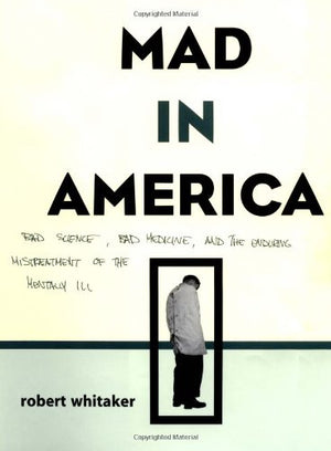 Mad In America: Bad Science, Bad Medicine, And The Enduring Mistreatment Of The Mentally Ill