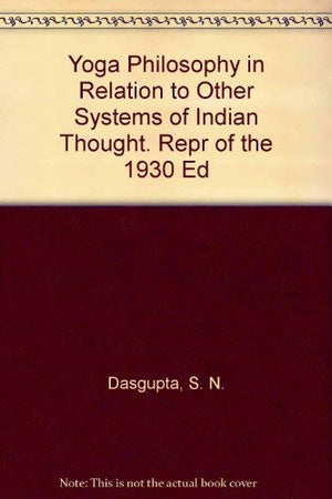 Yoga Philosophy In Relation To Other Systems Of Indian Thought. Repr Of The 1930 Ed