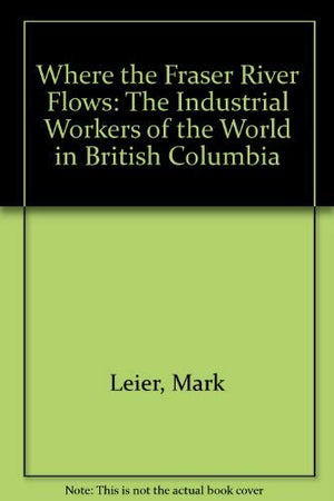 Where The Fraser River Flows: The Industrial Workers Of The World In British Columbia,Used
