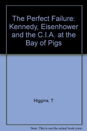 The Perfect Failure: Kennedy, Eisenhower, And The Cia At The Bay Of Pigs