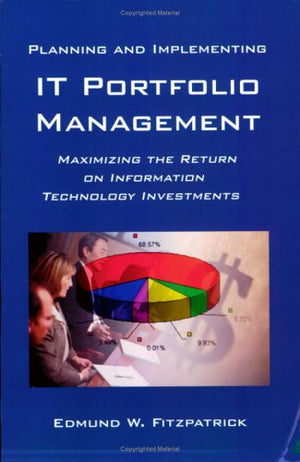 Planning and Implementing IT Portfolio Management: Maximizing the Return on Information Technology Investments,New