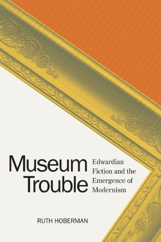 Museum Trouble: Edwardian Fiction And The Emergence Of Modernism,New