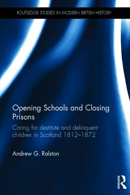 Opening Schools and Closing Prisons: Caring for destitute and delinquent children in Scotland 18121872 (Routledge Studies in Mo,Used