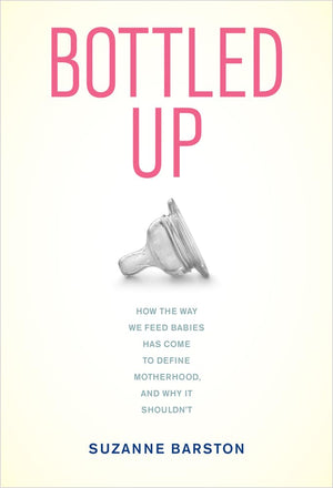 Bottled Up: How The Way We Feed Babies Has Come To Define Motherhood, And Why It Shouldnt,New