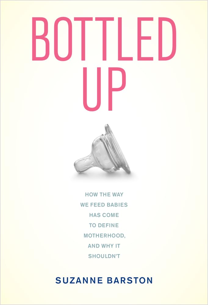 Bottled Up: How The Way We Feed Babies Has Come To Define Motherhood, And Why It Shouldnt,New