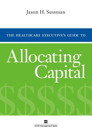 The Healthcare Executive's Guide to Allocating Capital (Ache Management),New