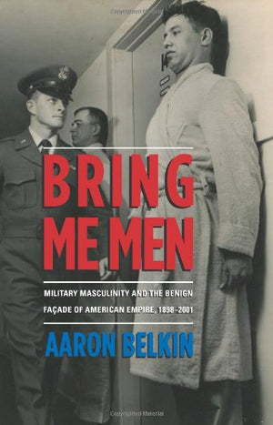 Bring Me Men: Military Masculinity And The Benign Faade Of American Empire, 18982001 (Columbia/Hurst),New