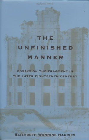 The Unfinished Manner: Essays on the Fragment in the Later Eighteenth Century,New