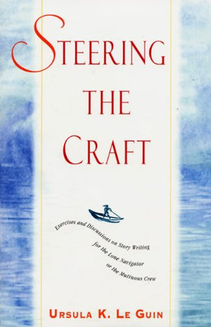 Steering The Craft: Exercises And Discussions On Story Writing For The Lone Navigator Or The Mutinous Crew,New
