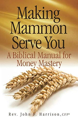 Making Mammon Serve You: A Biblical Manual for Money Mastery,New