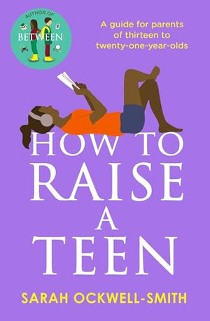 How To Raise A Teen: A Guide For Parents Of Thirteen To TwentyOneYearOlds