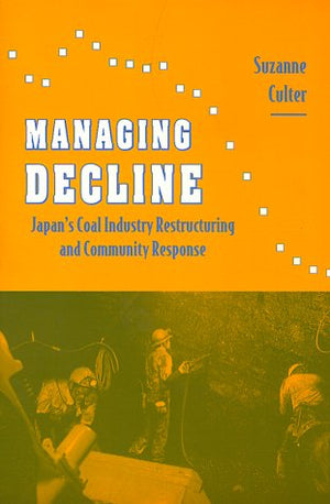 Managing Decline: Japan'S Coal Industry Restructuring And Community Response,New