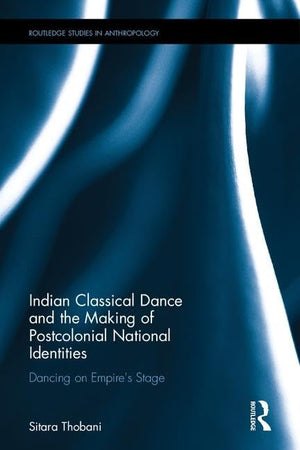 Indian Classical Dance and the Making of Postcolonial National Identities: Dancing on Empire's Stage (Routledge Studies in Anthr,Used