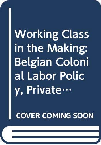 A Working Class in the Making: Belgian Colonial Labor Policy, Private Enterprise, and the African Mineworker, 19071951