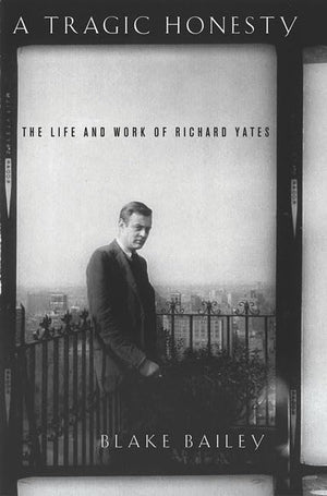 A Tragic Honesty: The Life And Work Of Richard Yates