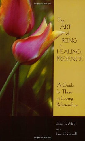 The Art Of Being A Healing Presence: A Guide For Those In Caring Relationships
