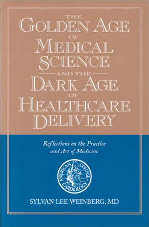 The Golden Age Of Medical Science And The Dark Age Of Healthcare Delivery: Reflections On The Practice And Art Of Medicine,New