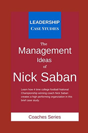 The Management Ideas of Nick Saban: A Leadership Case Study of the Alabama Crimson Tide Football Head Coach,Used