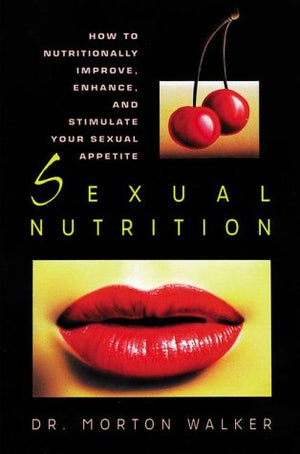 Sexual Nutrition: How To Nutritionally Improve, Enhance, And Stimulate Your Sexual Appetite (A Dr. Morton Walker Health Book)