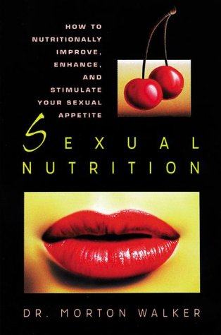 Sexual Nutrition: How To Nutritionally Improve, Enhance, And Stimulate Your Sexual Appetite (A Dr. Morton Walker Health Book)