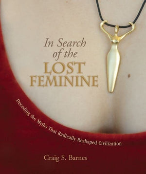 In Search Of The Lost Feminine: Decoding The Myths That Radically Reshaped Civilization