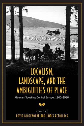 Localism, Landscape, And The Ambiguities Of Place: Germanspeaking Central Europe, 18601930 (German And European Studies)