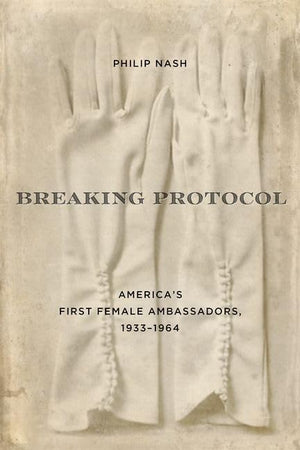 Breaking Protocol: America'S First Female Ambassadors, 19331964 (Studies In Conflict Diplomacy Peace),Used